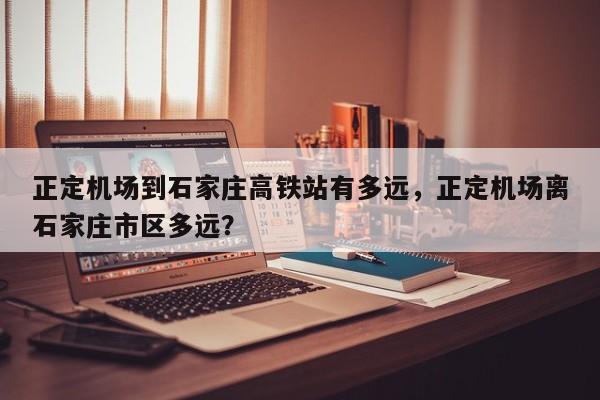 正定机场到石家庄高铁站有多远，正定机场离石家庄市区多远？-第1张图片-1518生活百科
