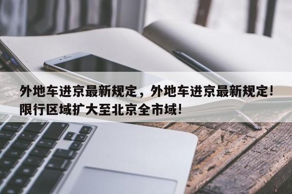 外地车进京最新规定，外地车进京最新规定!限行区域扩大至北京全市域!-第1张图片-1518生活百科