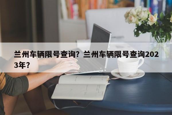 兰州车辆限号查询？兰州车辆限号查询2023年？-第1张图片-1518生活百科