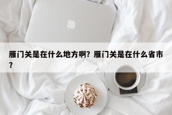 雁门关是在什么地方啊？雁门关是在什么省市？-第1张图片-1518生活百科