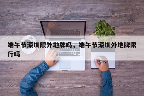 端午节深圳限外地牌吗，端午节深圳外地牌限行吗-第1张图片-1518生活百科