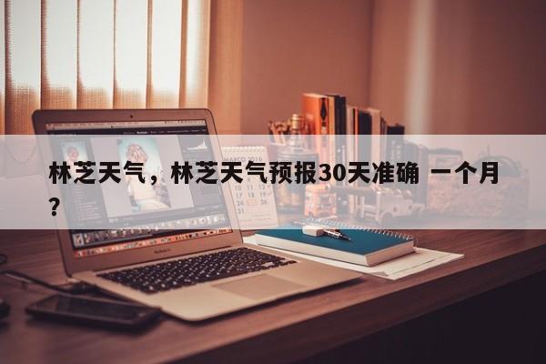 林芝天气，林芝天气预报30天准确 一个月？-第1张图片-1518生活百科