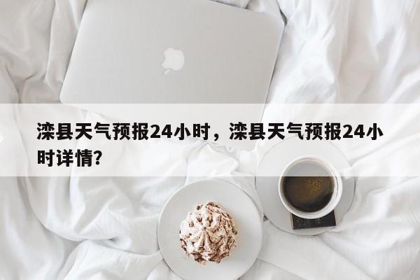 滦县天气预报24小时，滦县天气预报24小时详情？-第1张图片-1518生活百科