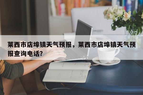 莱西市店埠镇天气预报，莱西市店埠镇天气预报查询电话？-第1张图片-1518生活百科