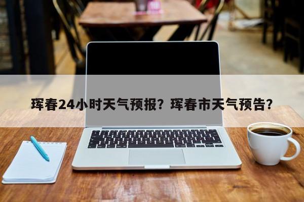 珲春24小时天气预报？珲春市天气预告？-第1张图片-1518生活百科