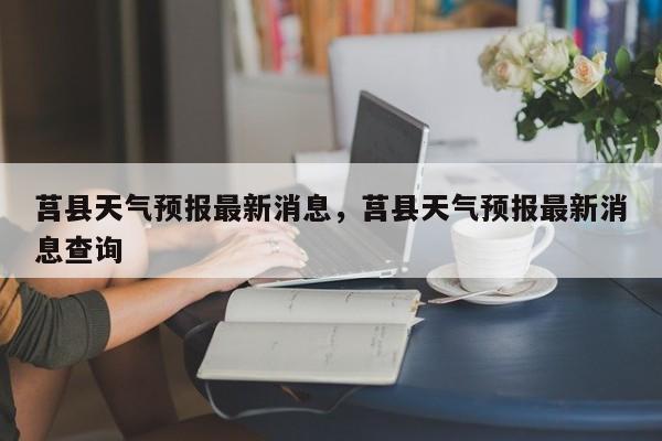 莒县天气预报最新消息，莒县天气预报最新消息查询-第1张图片-1518生活百科