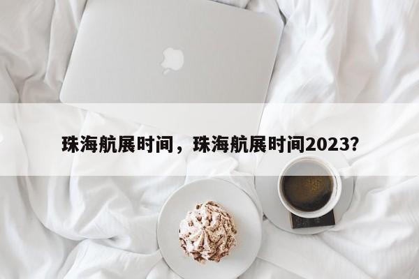 珠海航展时间，珠海航展时间2023？-第1张图片-1518生活百科