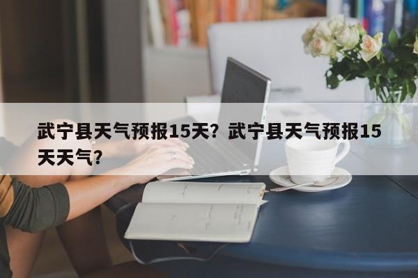 武宁县天气预报15天？武宁县天气预报15天天气？-第1张图片-1518生活百科
