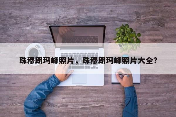 珠穆朗玛峰照片，珠穆朗玛峰照片大全？-第1张图片-1518生活百科