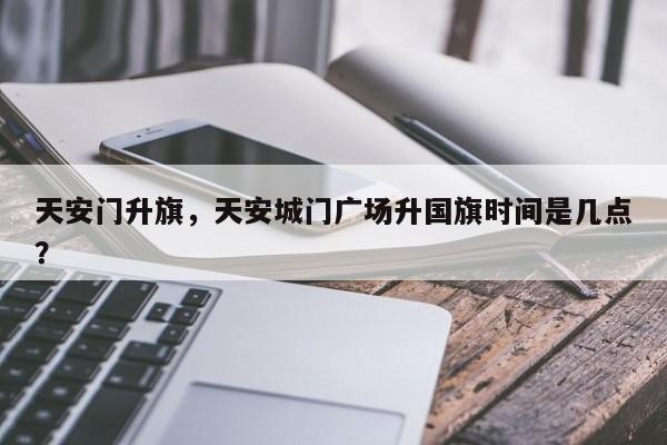 天安门升旗，天安城门广场升国旗时间是几点？-第1张图片-1518生活百科