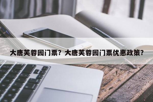 大唐芙蓉园门票？大唐芙蓉园门票优惠政策？-第1张图片-1518生活百科