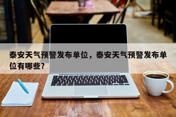 泰安天气预警发布单位，泰安天气预警发布单位有哪些？-第1张图片-1518生活百科
