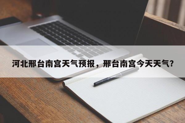 河北邢台南宫天气预报，邢台南宫今天天气？-第1张图片-1518生活百科