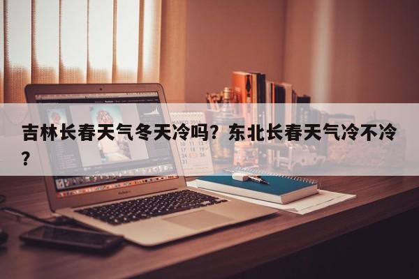 吉林长春天气冬天冷吗？东北长春天气冷不冷？-第1张图片-1518生活百科