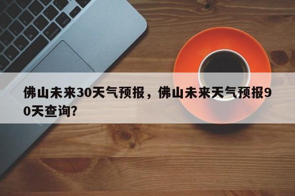 佛山未来30天气预报，佛山未来天气预报90天查询？-第1张图片-1518生活百科