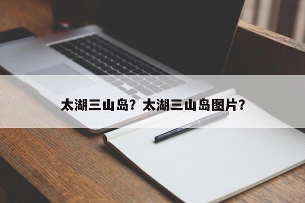 太湖三山岛？太湖三山岛图片？-第1张图片-1518生活百科