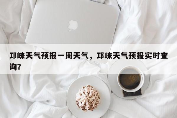 邛崃天气预报一周天气，邛崃天气预报实时查询？-第1张图片-1518生活百科