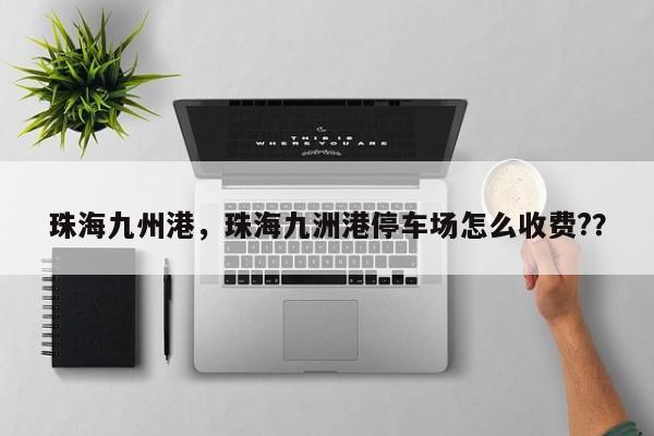 珠海九州港，珠海九洲港停车场怎么收费?？-第1张图片-1518生活百科
