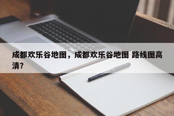 成都欢乐谷地图，成都欢乐谷地图 路线图高清？-第1张图片-1518生活百科