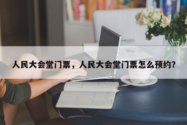 人民大会堂门票，人民大会堂门票怎么预约？-第1张图片-1518生活百科