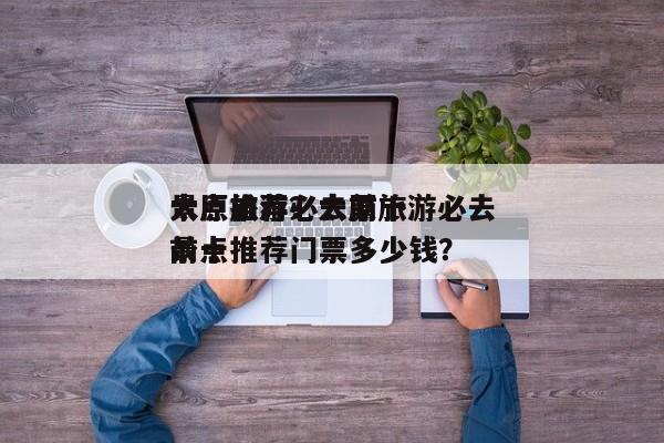 太原旅游必去前十
景点推荐？太原旅游必去前十
景点推荐门票多少钱？-第1张图片-1518生活百科