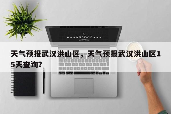 天气预报武汉洪山区，天气预报武汉洪山区15天查询？-第1张图片-1518生活百科