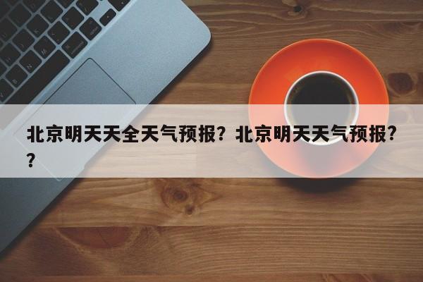 北京明天天全天气预报？北京明天天气预报?？-第1张图片-1518生活百科
