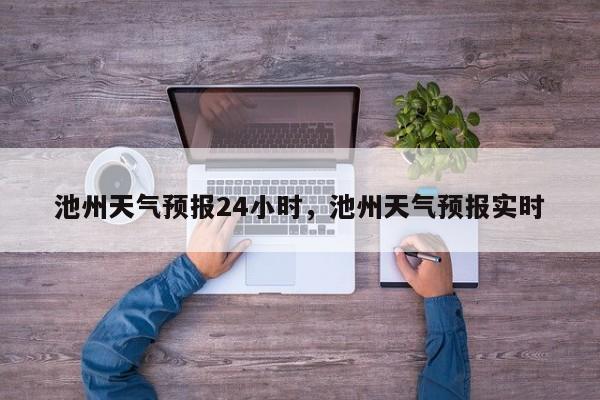 池州天气预报24小时，池州天气预报实时-第1张图片-1518生活百科