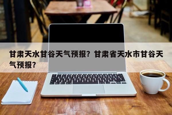 甘肃天水甘谷天气预报？甘肃省天水市甘谷天气预报？-第1张图片-1518生活百科