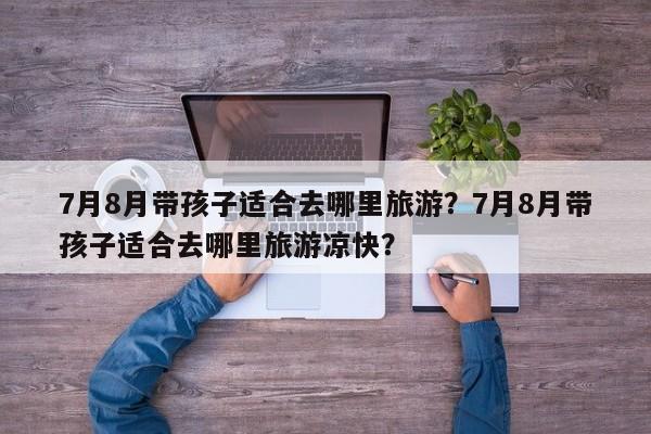 7月8月带孩子适合去哪里旅游？7月8月带孩子适合去哪里旅游凉快？-第1张图片-1518生活百科