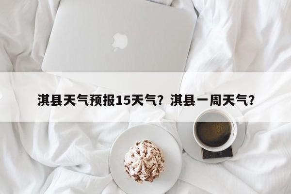 淇县天气预报15天气？淇县一周天气？-第1张图片-1518生活百科