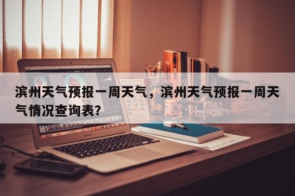 滨州天气预报一周天气，滨州天气预报一周天气情况查询表？-第1张图片-1518生活百科