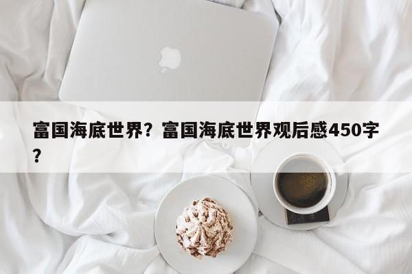 富国海底世界？富国海底世界观后感450字？-第1张图片-1518生活百科