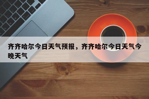 齐齐哈尔今日天气预报，齐齐哈尔今日天气今晚天气-第1张图片-1518生活百科