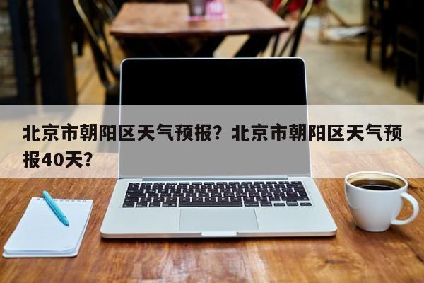北京市朝阳区天气预报？北京市朝阳区天气预报40天？-第1张图片-1518生活百科