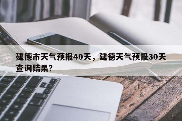 建德市天气预报40天，建德天气预报30天查询结果？-第1张图片-1518生活百科