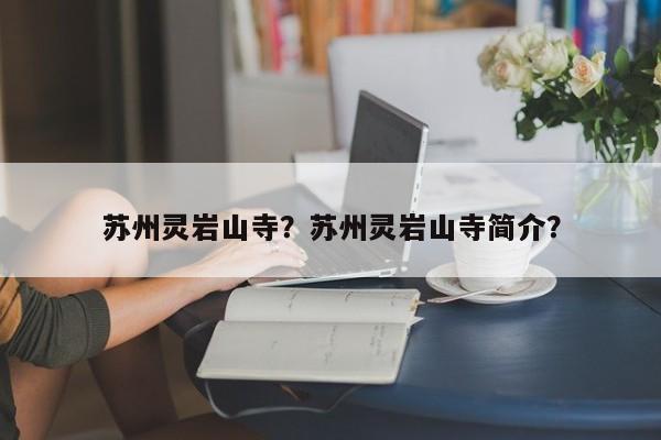 苏州灵岩山寺？苏州灵岩山寺简介？-第1张图片-1518生活百科