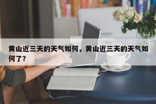 黄山近三天的天气如何，黄山近三天的天气如何了？-第1张图片-1518生活百科