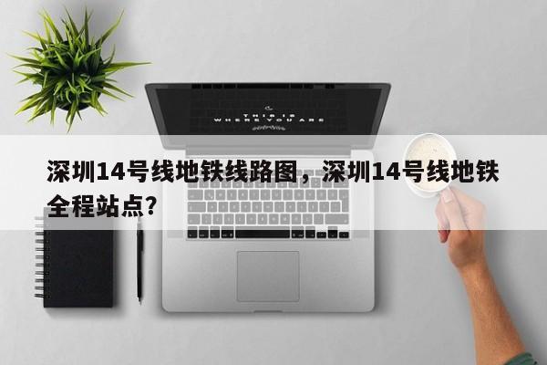 深圳14号线地铁线路图，深圳14号线地铁全程站点？-第1张图片-1518生活百科
