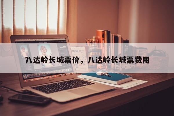 八达岭长城票价，八达岭长城票费用
？-第1张图片-1518生活百科