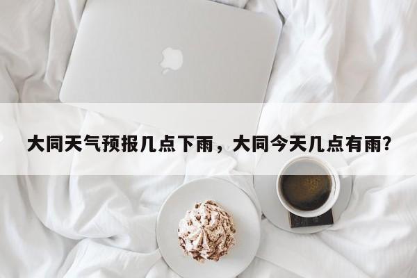 大同天气预报几点下雨，大同今天几点有雨？-第1张图片-1518生活百科