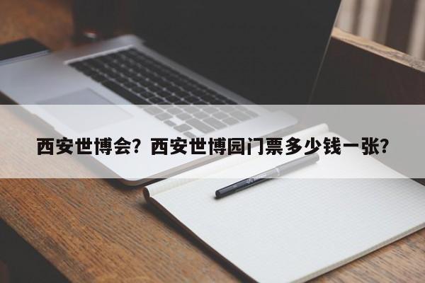 西安世博会？西安世博园门票多少钱一张？-第1张图片-1518生活百科