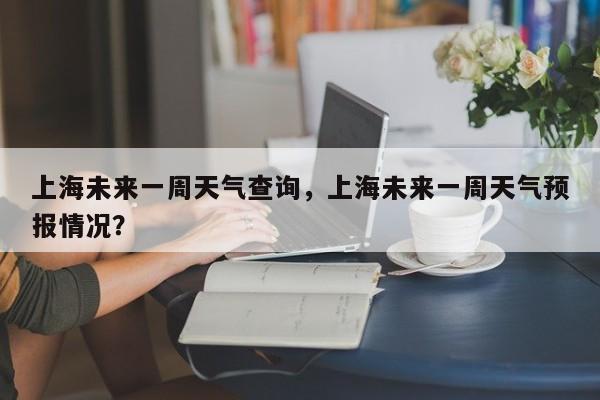 上海未来一周天气查询，上海未来一周天气预报情况？-第1张图片-1518生活百科