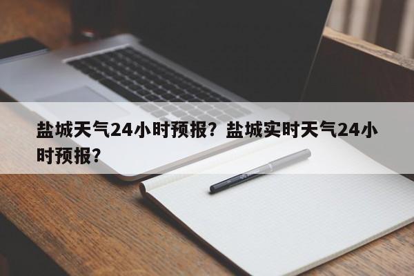 盐城天气24小时预报？盐城实时天气24小时预报？-第1张图片-1518生活百科