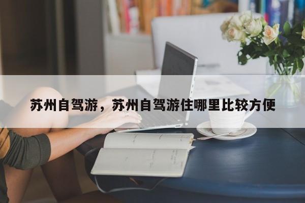 苏州自驾游，苏州自驾游住哪里比较方便-第1张图片-1518生活百科