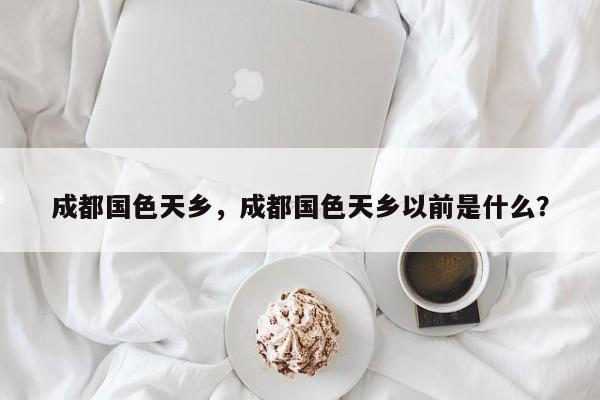 成都国色天乡，成都国色天乡以前是什么？-第1张图片-1518生活百科