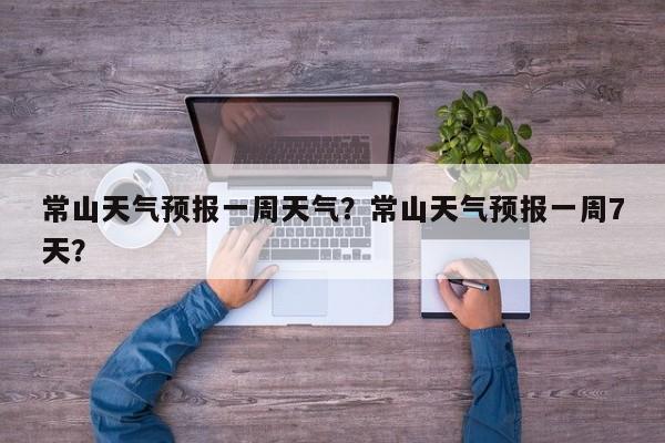 常山天气预报一周天气？常山天气预报一周7天？-第1张图片-1518生活百科