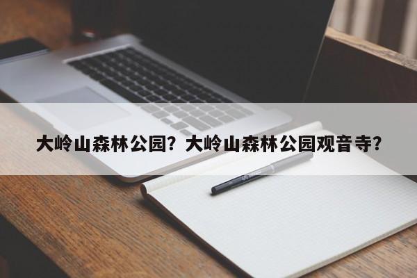 大岭山森林公园？大岭山森林公园观音寺？-第1张图片-1518生活百科