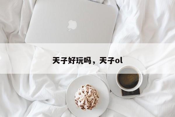 天子好玩吗，天子ol-第1张图片-1518生活百科