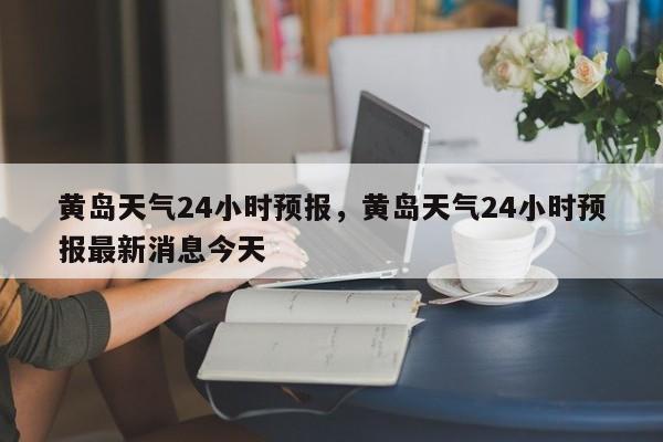 黄岛天气24小时预报，黄岛天气24小时预报最新消息今天-第1张图片-1518生活百科